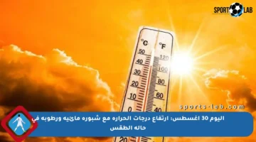 اليوم 30 أغسطس: ارتفاع درجات الحرارة مع شبورة مائية ورطوبة في حالة الطقس